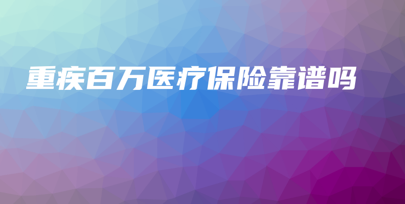 重疾百万医疗保险靠谱吗-PLB
