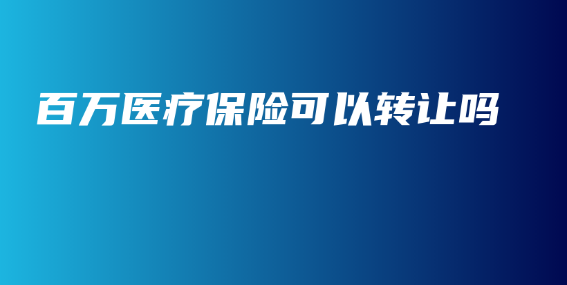 百万医疗保险可以转让吗-PLB