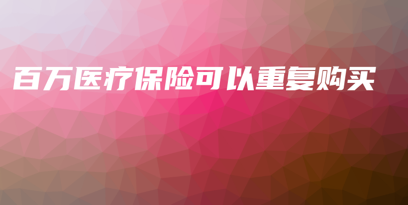 百万医疗保险可以重复购买-PLB