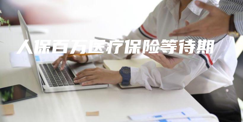 人保百万医疗保险等待期-PLB