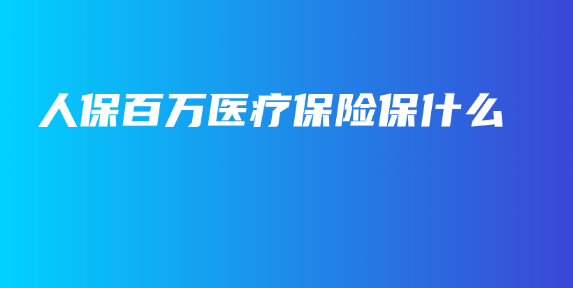 人保百万医疗保险保什么-PLB