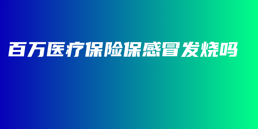 百万医疗保险保感冒发烧吗-PLB