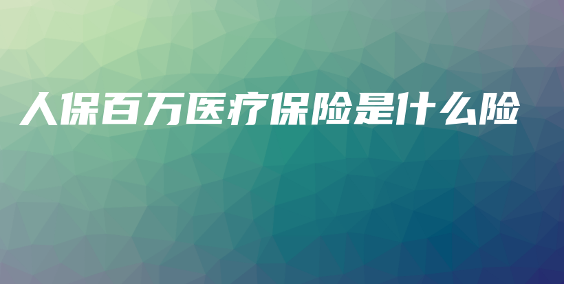 人保百万医疗保险是什么险-PLB