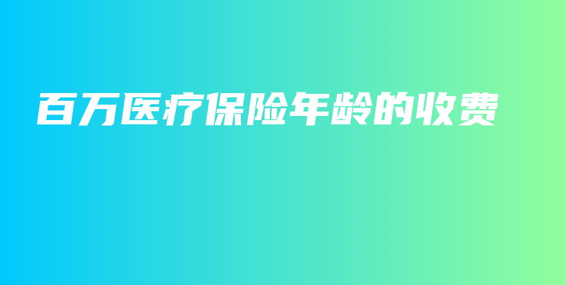 百万医疗保险年龄的收费-PLB