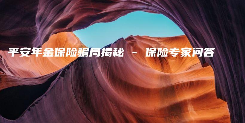 平安年金保险骗局揭秘 – 保险专家问答-PLB