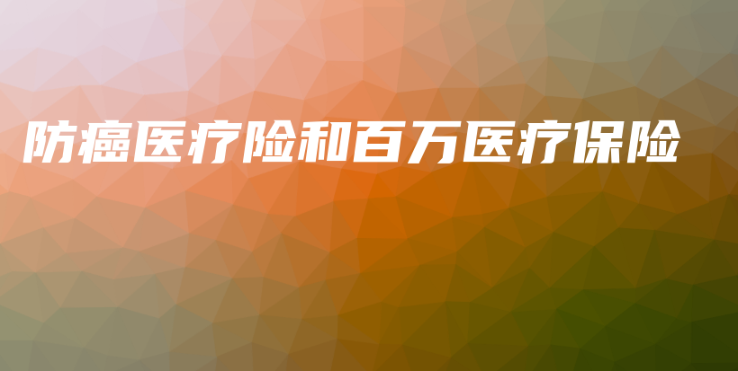 防癌医疗险和百万医疗保险-PLB