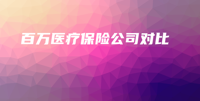 百万医疗保险公司对比-PLB