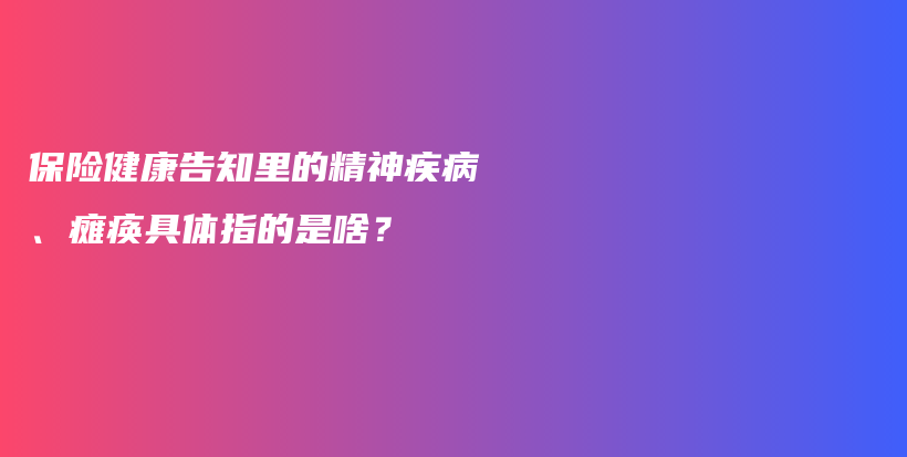 保险健康告知里的精神疾病、瘫痪具体指的是啥？-PLB