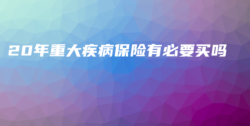 20年重大疾病保险有必要买吗-PLB
