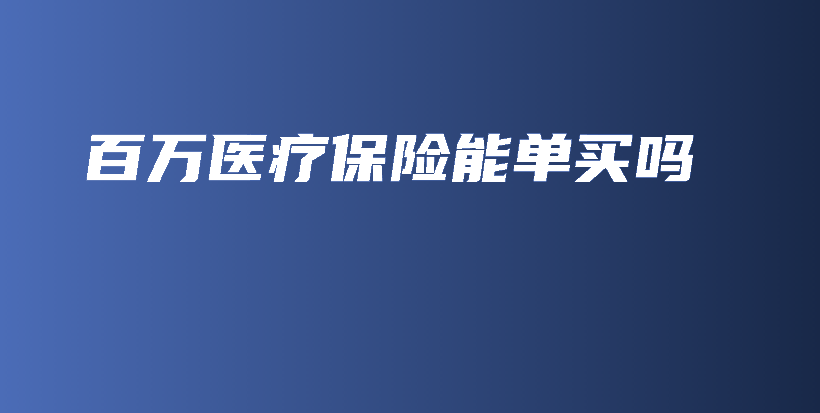 百万医疗保险能单买吗-PLB