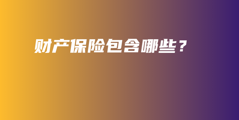 财产保险包含哪些？-PLB