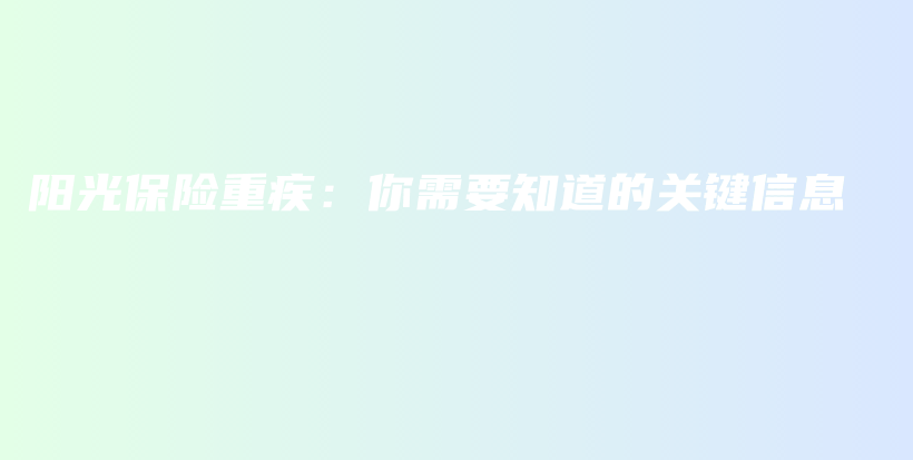 阳光保险重疾：你需要知道的关键信息-PLB