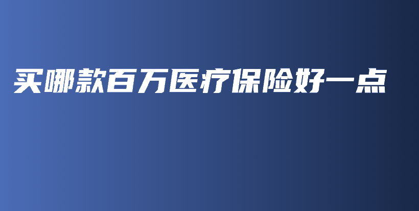 买哪款百万医疗保险好一点-PLB