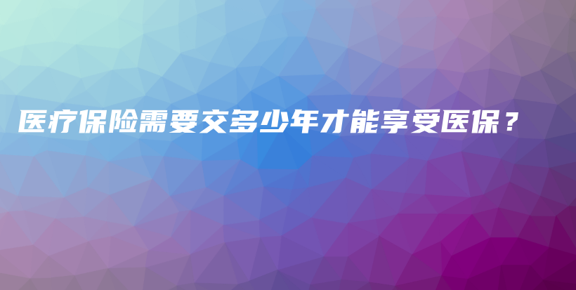 医疗保险需要交多少年才能享受医保？-PLB