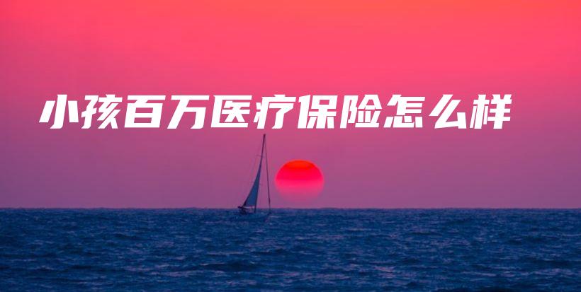 小孩百万医疗保险怎么样-PLB