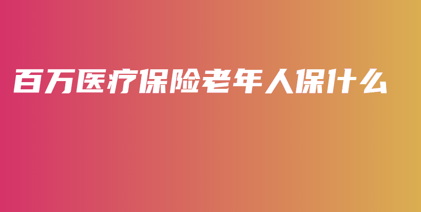 百万医疗保险老年人保什么-PLB