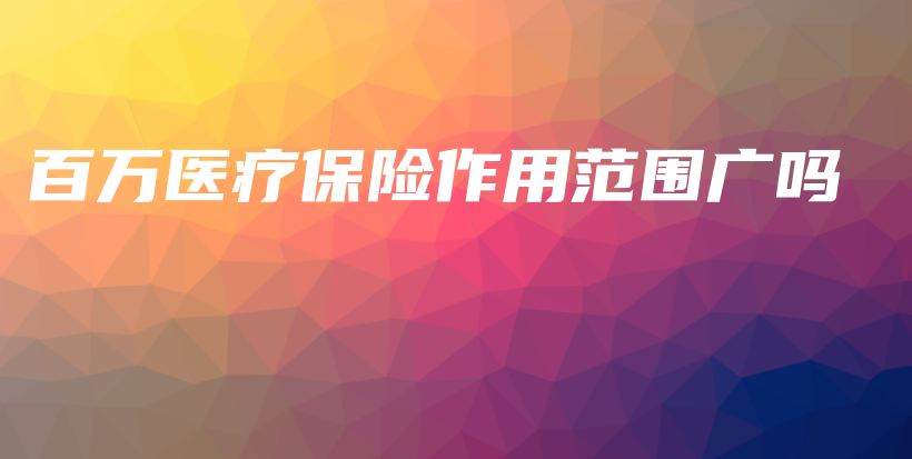 百万医疗保险作用范围广吗-PLB