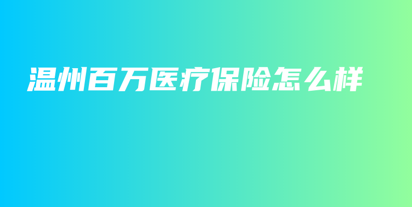温州百万医疗保险怎么样-PLB