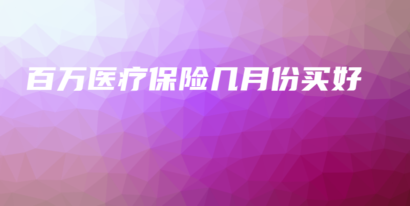 百万医疗保险几月份买好-PLB