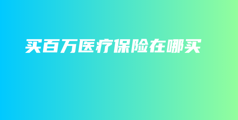 买百万医疗保险在哪买-PLB