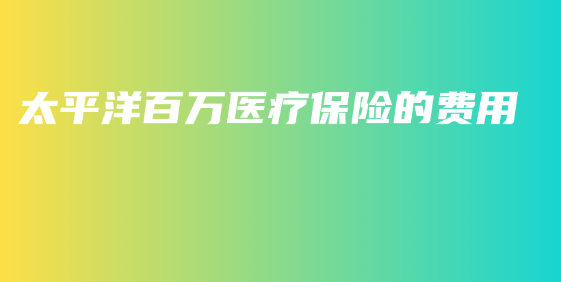 太平洋百万医疗保险的费用-PLB