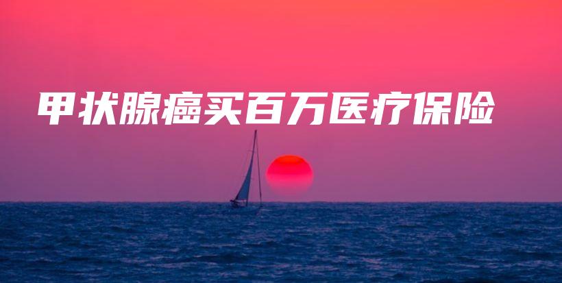 甲状腺癌买百万医疗保险-PLB
