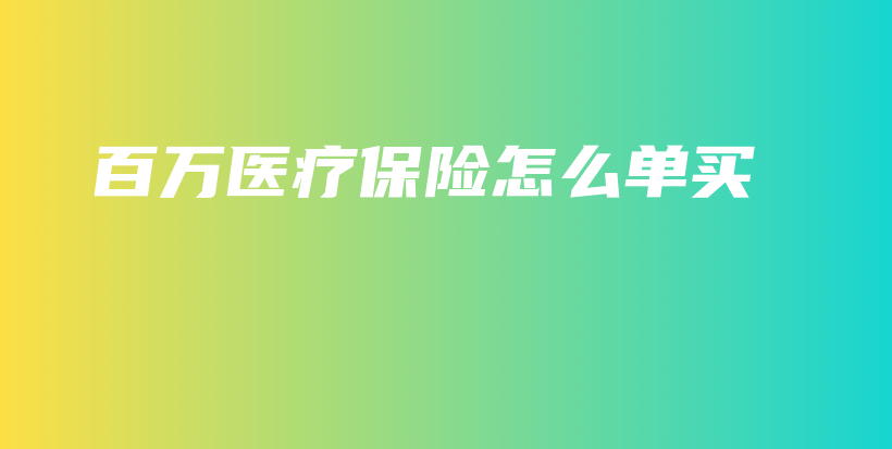 百万医疗保险怎么单买-PLB