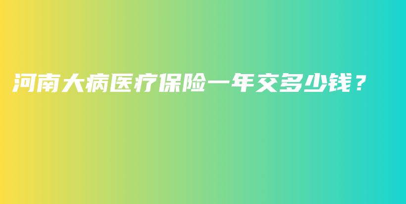 河南大病医疗保险一年交多少钱？-PLB