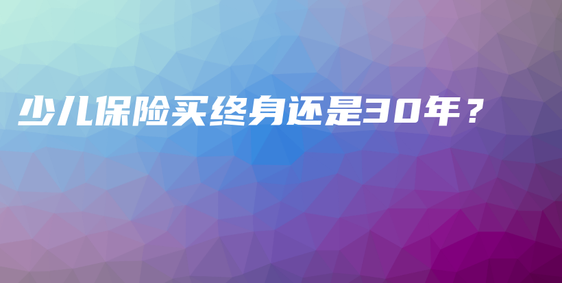 少儿保险买终身还是30年？-PLB
