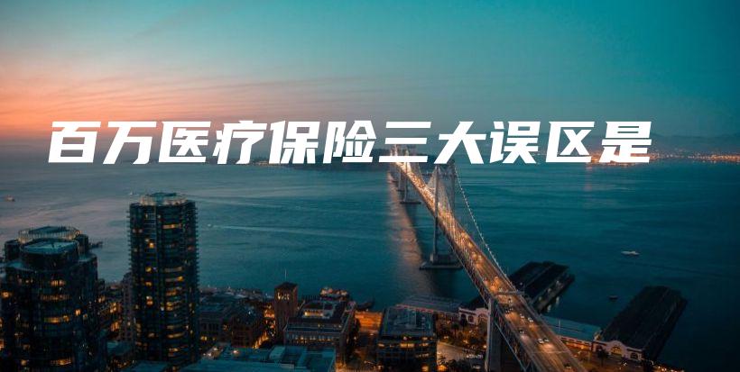 百万医疗保险三大误区是-PLB