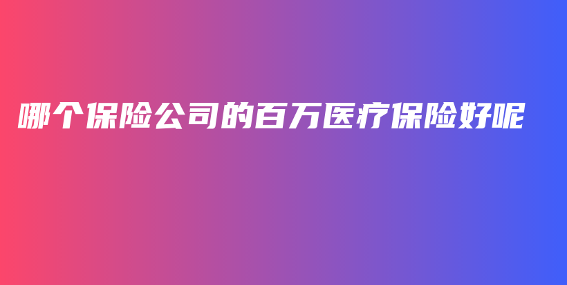 哪个保险公司的百万医疗保险好呢-PLB