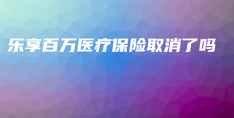 乐享百万医疗保险取消了吗-PLB