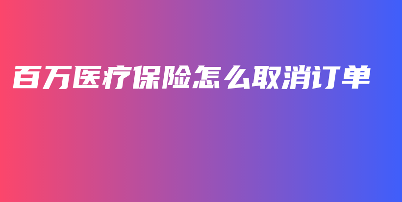 百万医疗保险怎么取消订单-PLB