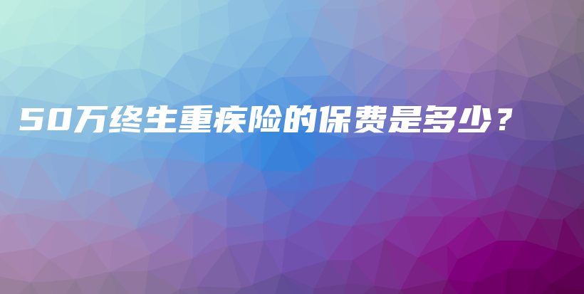 50万终生重疾险的保费是多少？-PLB