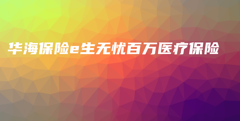 华海保险e生无忧百万医疗保险-PLB