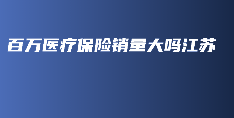 百万医疗保险销量大吗江苏-PLB