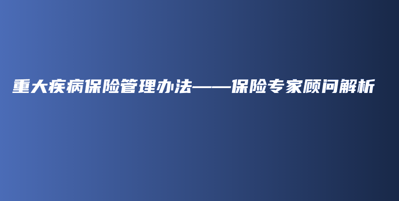 重大疾病保险管理办法——保险专家顾问解析-PLB