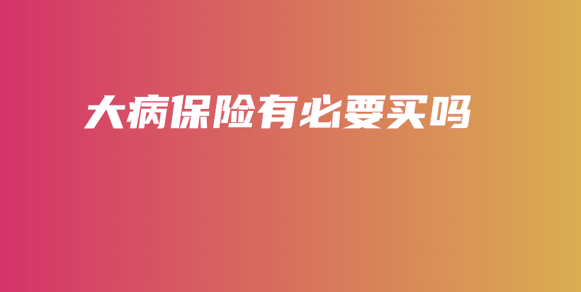 大病保险有必要买吗-PLB