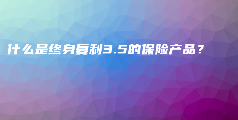 什么是终身复利3.5的保险产品？-PLB