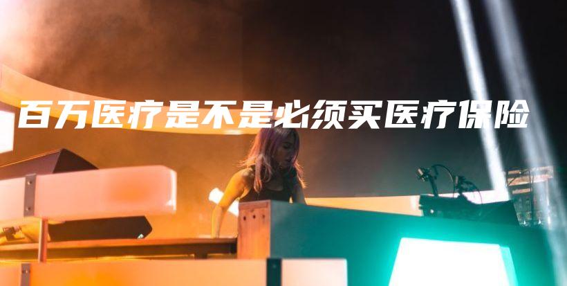 百万医疗是不是必须买医疗保险-PLB