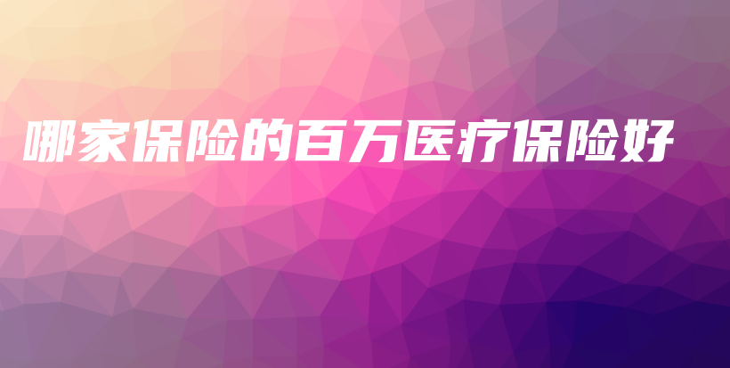 哪家保险的百万医疗保险好-PLB