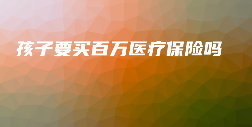 孩子要买百万医疗保险吗-PLB