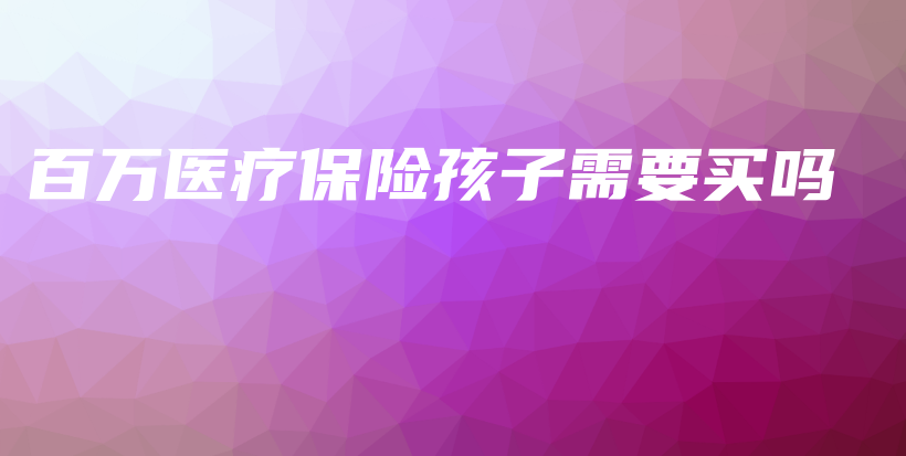 百万医疗保险孩子需要买吗-PLB
