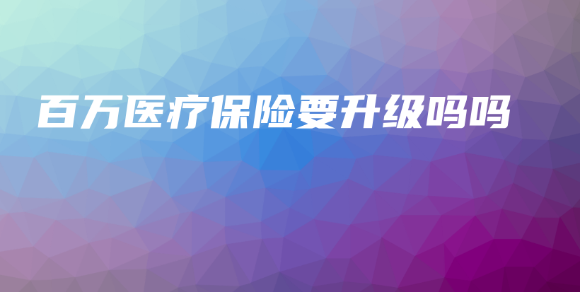 百万医疗保险要升级吗吗-PLB