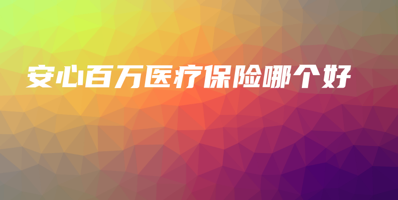 安心百万医疗保险哪个好-PLB