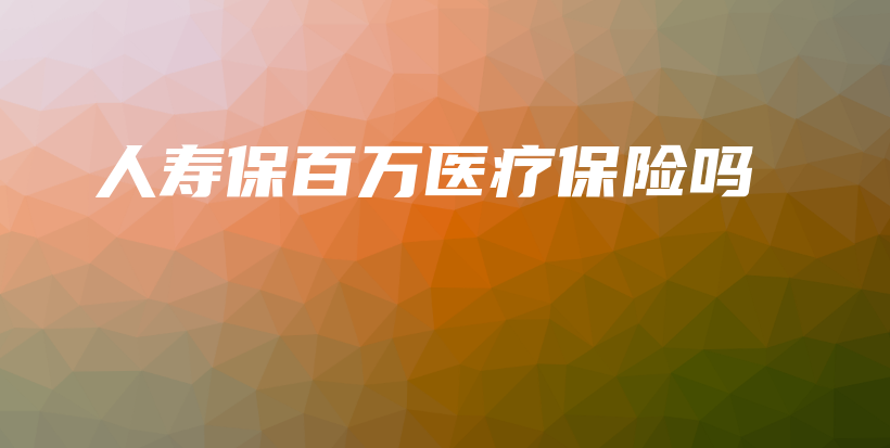 人寿保百万医疗保险吗-PLB