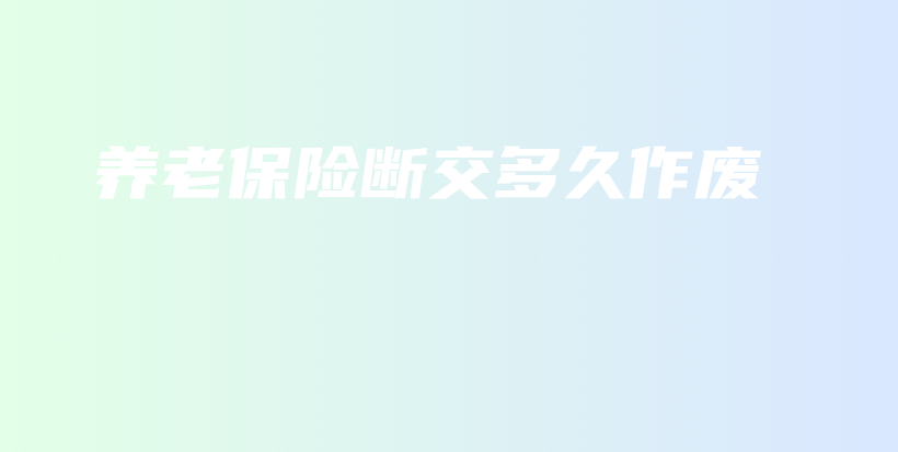 养老保险断交多久作废-PLB