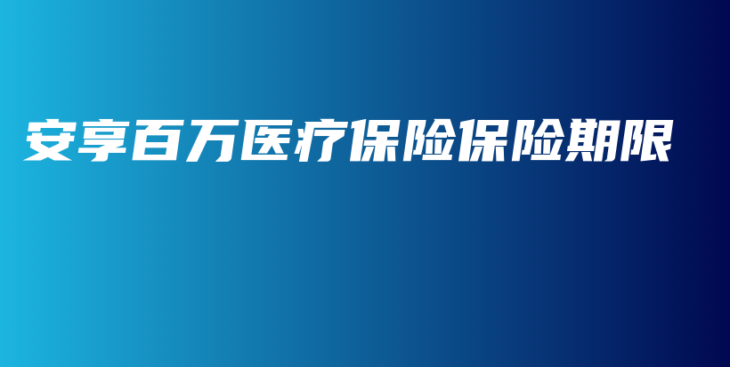 安享百万医疗保险保险期限-PLB