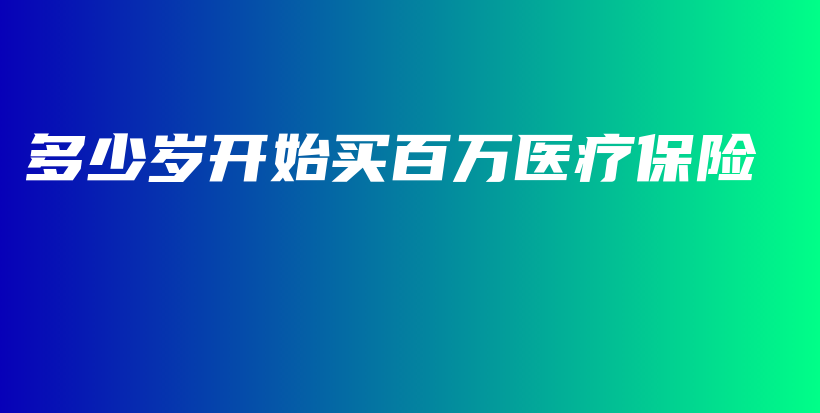 多少岁开始买百万医疗保险-PLB