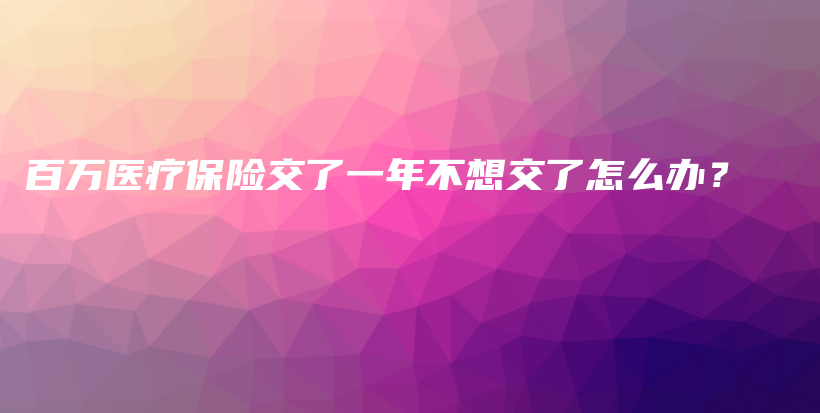 百万医疗保险交了一年不想交了怎么办？-PLB